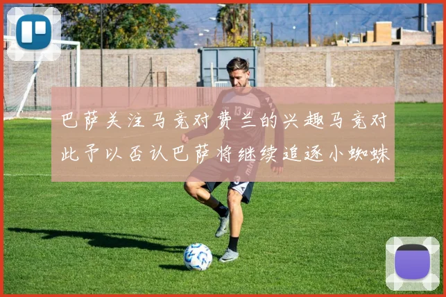 巴萨关注马竞对费兰的兴趣马竞对此予以否认巴萨将继续追逐小蜘蛛