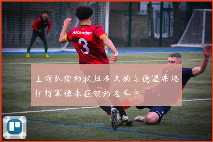 上海队续约权归洛夫顿古德温弗格怀特塞德未在续约名单中