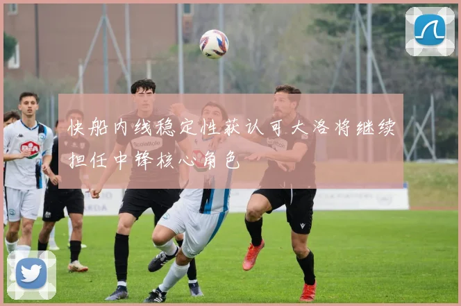 快船内线稳定性获认可大洛将继续担任中锋核心角色