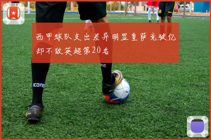 西甲球队支出差异明显皇萨竞破亿却不敌英超第20名